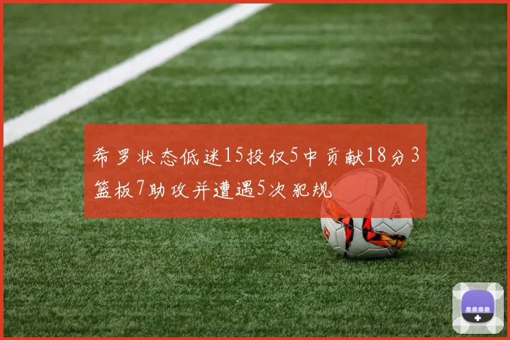 希罗状态低迷15投仅5中贡献18分3篮板7助攻并遭遇5次犯规