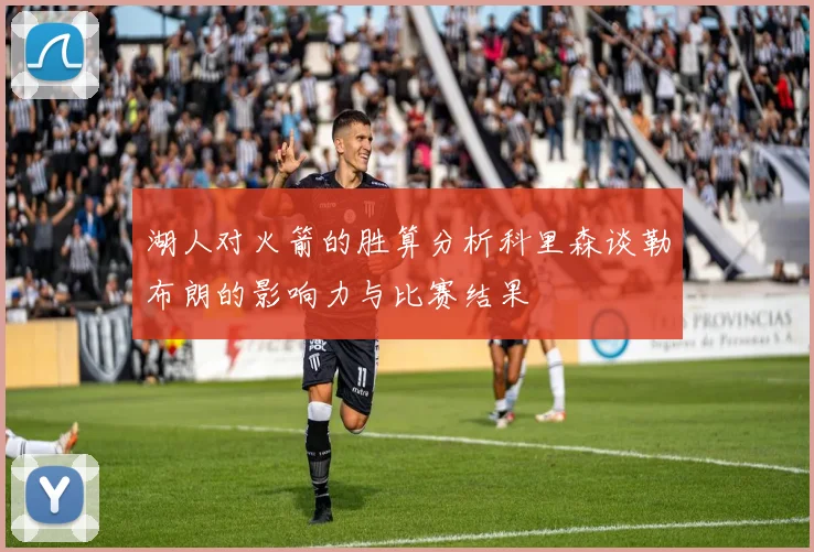 湖人对火箭的胜算分析科里森谈勒布朗的影响力与比赛结果