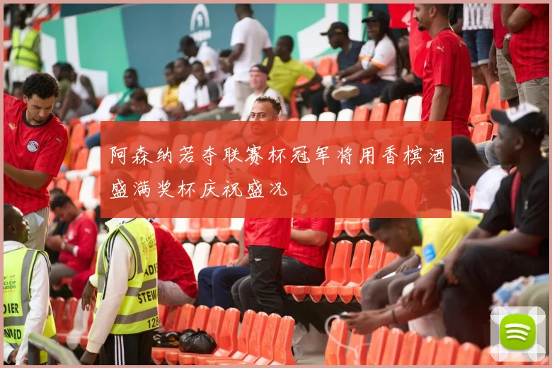 阿森纳若夺联赛杯冠军将用香槟酒盛满奖杯庆祝盛况
