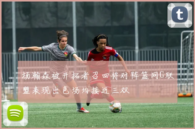 杨瀚森被开拓者召回将对阵篮网G联盟表现出色场均接近三双