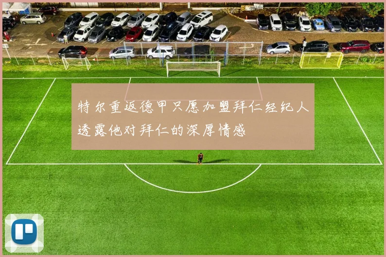 特尔重返德甲只愿加盟拜仁经纪人透露他对拜仁的深厚情感