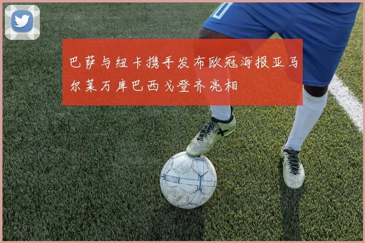 巴萨与纽卡携手发布欧冠海报亚马尔莱万库巴西戈登齐亮相