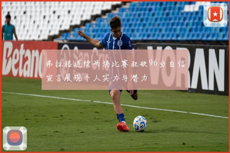 弗拉格连续两场比赛狂砍96分自信宣言展现个人实力与潜力