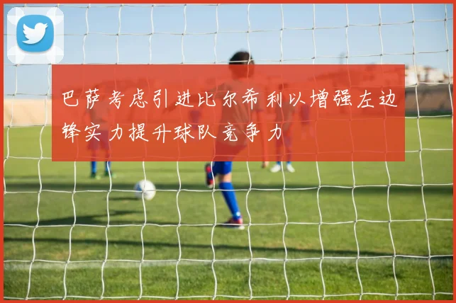 巴萨考虑引进比尔希利以增强左边锋实力提升球队竞争力