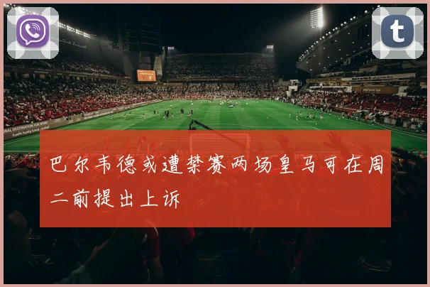 巴尔韦德或遭禁赛两场皇马可在周二前提出上诉