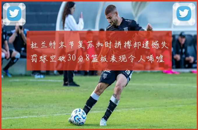 杜兰特末节复苏加时拼搏却遗憾失罚球空砍30分8篮板表现令人唏嘘