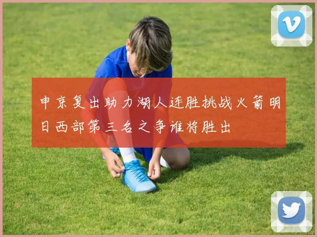 申京复出助力湖人连胜挑战火箭明日西部第三名之争谁将胜出