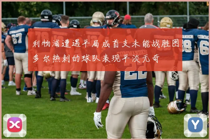 利物浦遭遇平局成首支未能战胜图多尔热刺的球队表现平淡无奇