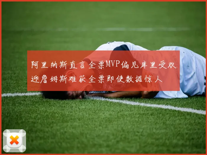 阿里纳斯直言全票MVP偏见库里受欢迎詹姆斯难获全票即使数据惊人