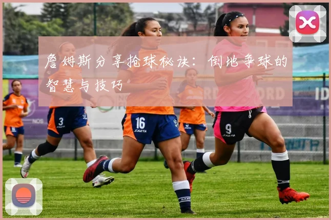 詹姆斯分享抢球秘诀：倒地争球的智慧与技巧